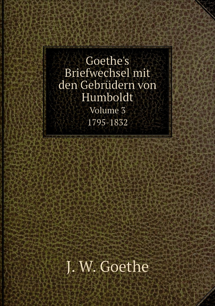 Goethe S Briefwechsel Mit Den Gebrudern Von Humboldt 1795 1832