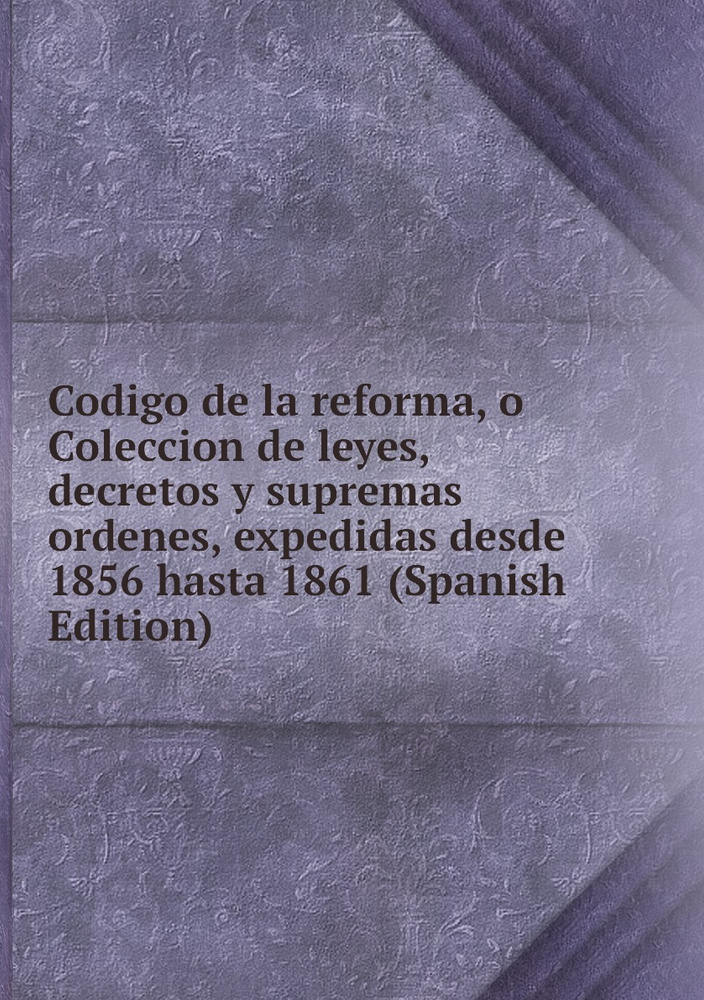 Codigo De La Reforma O Coleccion De Leyes Decretos Y Supremas Ordenes