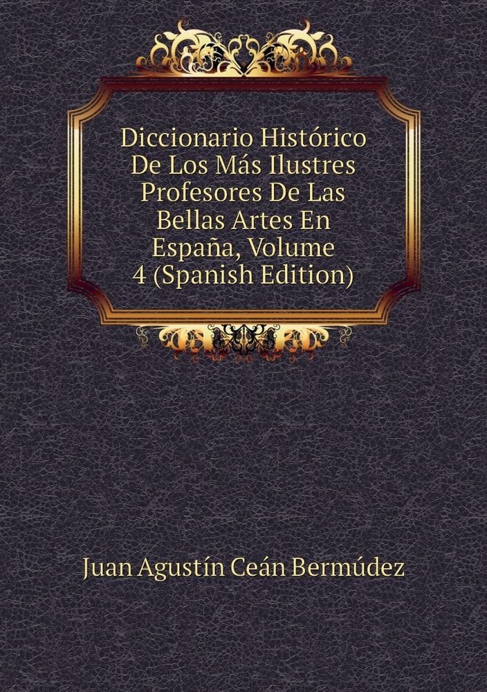 Diccionario Historico De Los Mas Ilustres Profesores De Las Bellas