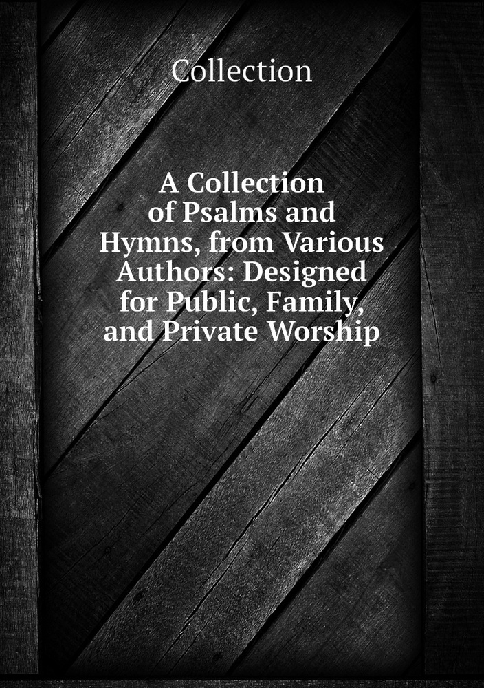 A Collection Of Psalms And Hymns From Various Authors Designed For