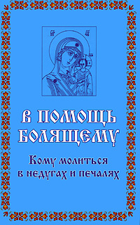 В помощь болящему. Кому молиться в недугах и печалаях #1