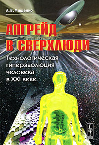 Апгрейд в сверхлюди. Технологическая гиперэволюция человека в XXI веке #1