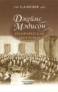 Джеймс Мэдисон. Политическая биография | Исаев Сергей Александрович  #1