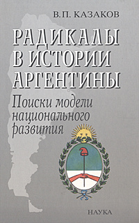 Радикалы в истории Аргентины. Поиски модели национального развития | Казаков Владимир Петрович #1
