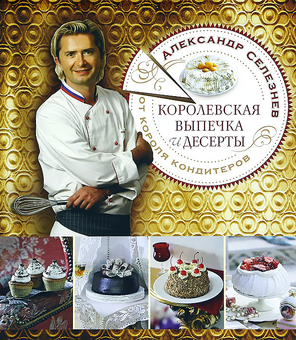 Королевская выпечка и десерты от короля кондитеров | Селезнев Александр Анатольевич  #1