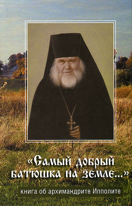 "Самый добрый батюшка на земле...". Книга об архимандрите Ипполите ...