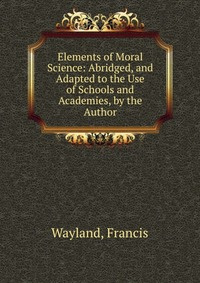 Elements of Moral Science: Abridged, and Adapted to the Use of Schools and Academies, by the Author #1