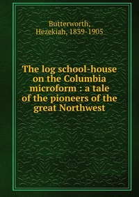 The log school-house on the Columbia microform : a tale of the pioneers of the great Northwest #1