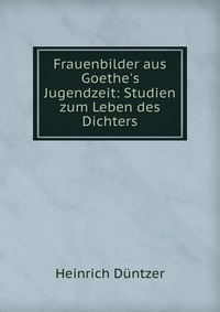 Frauenbilder aus Goethe's Jugendzeit: Studien zum Leben des Dichters #1