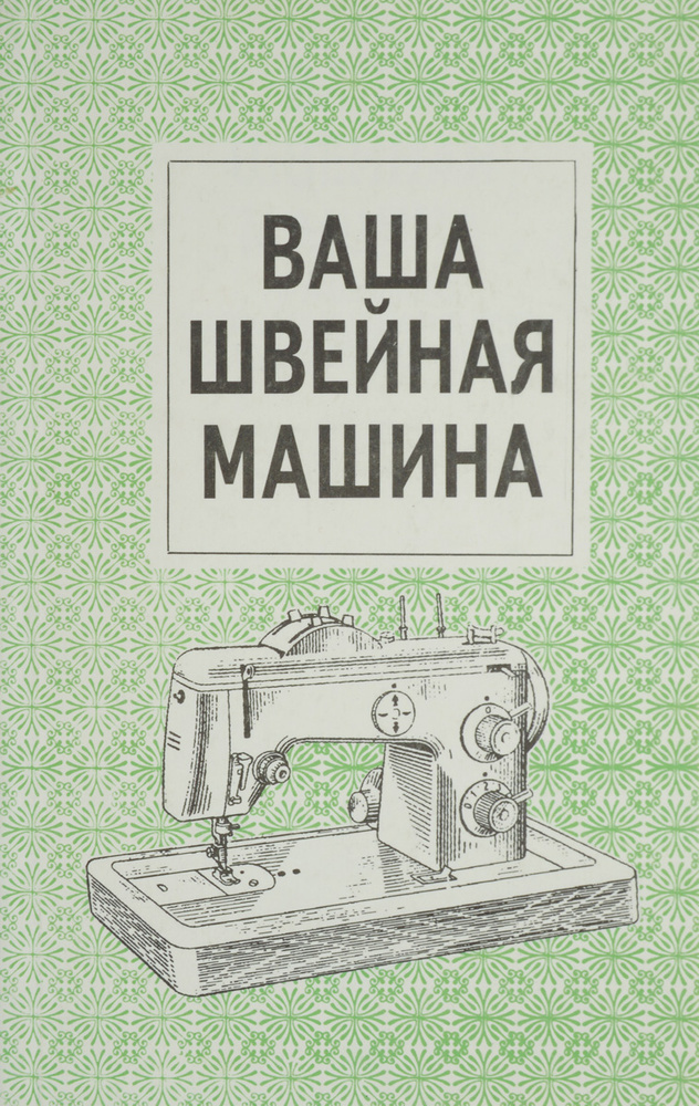 Ваша швейная машина. Руководство по эксплуатации и ремонту бытовых ...