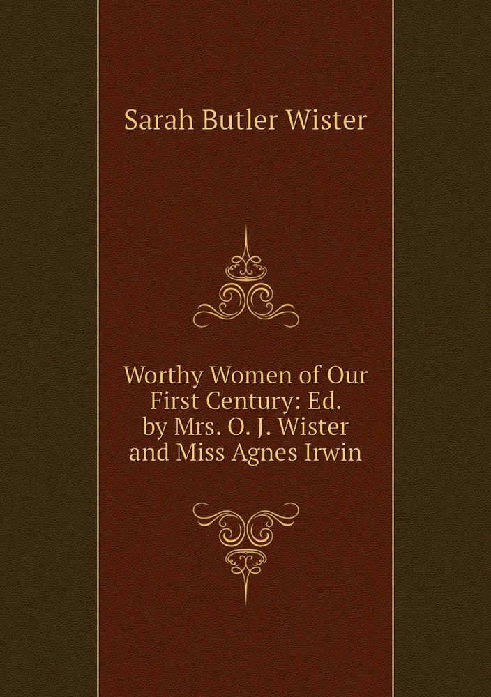 Worthy Women of Our First Century: Ed. by Mrs. O. J. Wister and Miss Agnes Irwin #1