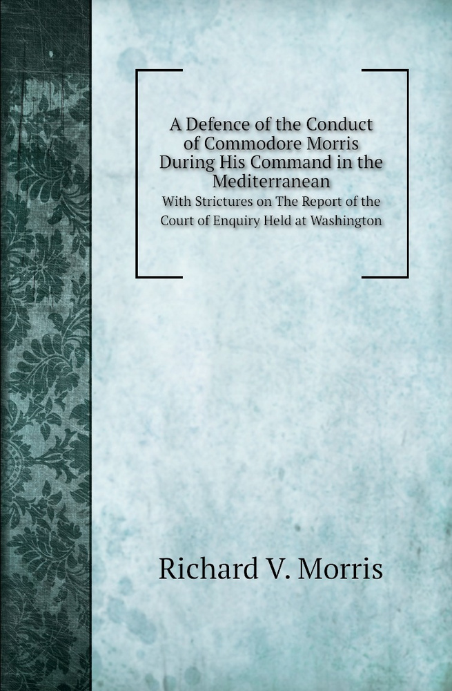 A Defence of the Conduct of Commodore Morris During His Command in the ...