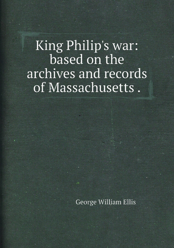 King Philip's war based on the archives and records of Massachusetts