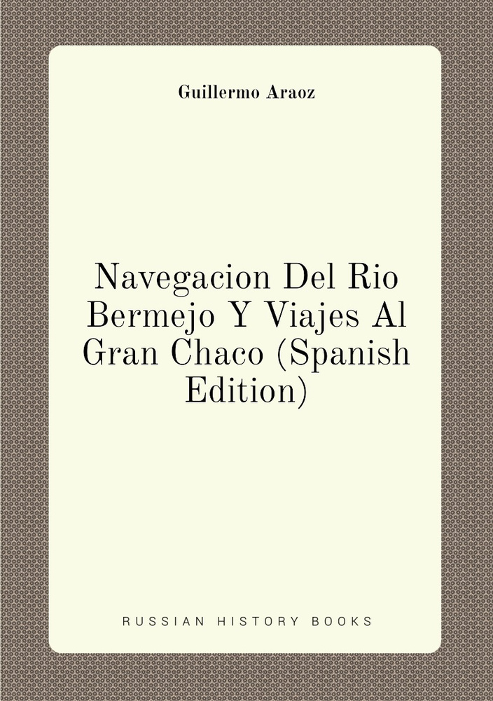 Navegacion Del Rio Bermejo Y Viajes Al Gran Chaco Spanish Edition