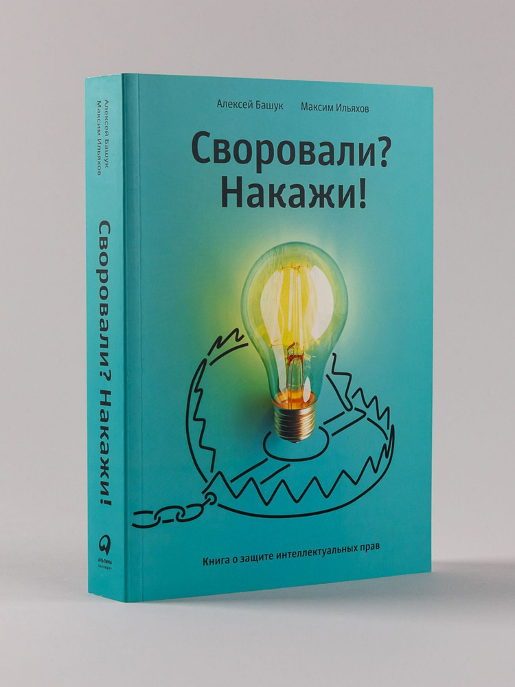 Своровали? Накажи! Книга о защите интеллектуальных прав | Ильяхов Максим Олегович, Башук Алексей #1