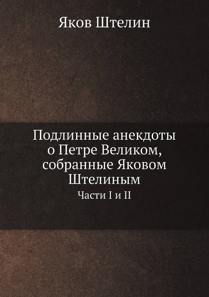 Подлинные анекдоты о Петре Великом, собранные Яковом Штелиным. Части 1 и 2 (Полное издание)  #1