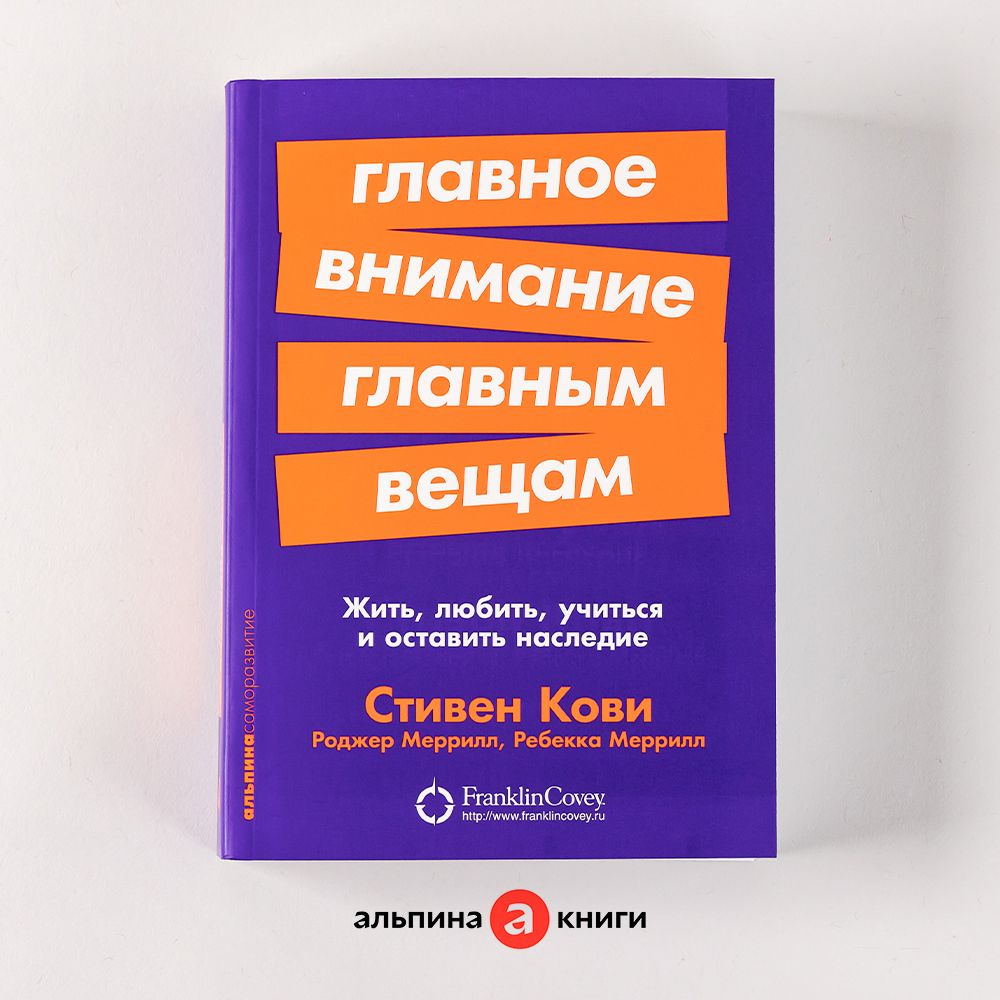 Главное внимание главным вещам: Жить, любить, учиться и оставить наследие /  Книги по саморазвитию и личной эффективности / Стивен Кови, Ребекка  Меррилл, Роджер Меррилл | Кови Стивен Р., Меррилл Ребекка Р. -