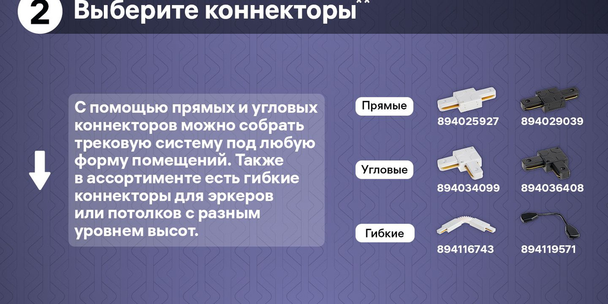 Выберите коннекторы. С помощью прямых и угловых коннекторов можно собрать трековую систему под любую форму помещений. Также в ассортименте есть гибкие коннекторы для эркеров или потолков с разным уровнем высот.