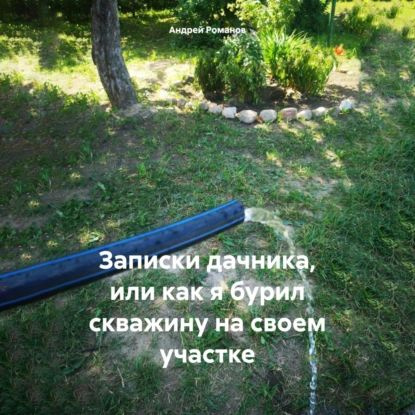 Записки дачника, или как я бурил скважину на своем участке | Андрей Владимирович Романов | Электронная #1