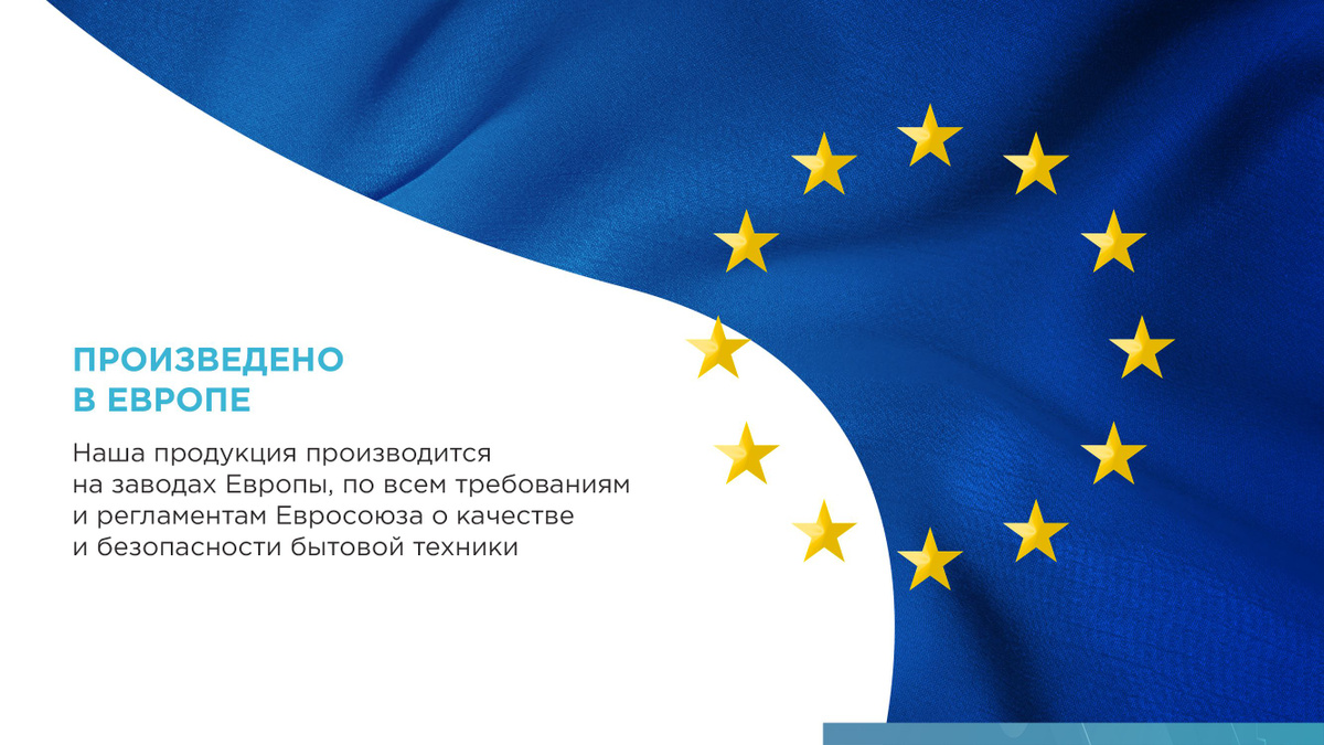 ПРОИЗВЕДЕНО В ЕВРОПЕ  Наша продукция производится на заводах Европы, по всем требованиям и регламентам Евросоюза о качестве и безопасности бытовой техники.