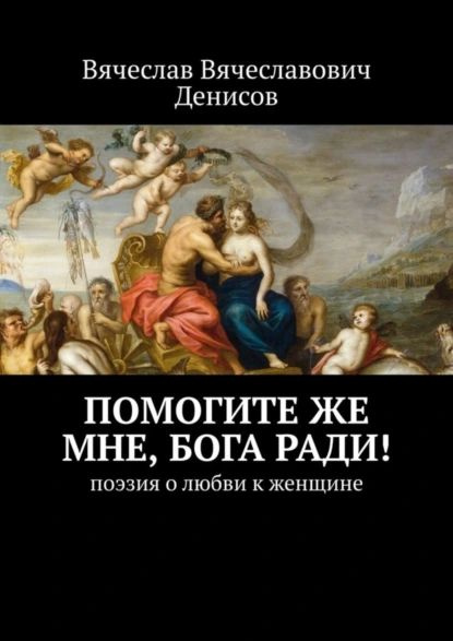 Помогите же мне, Бога ради! Поэзия о любви к женщине | Денисов Вячеслав Вячеславович | Электронная книга #1