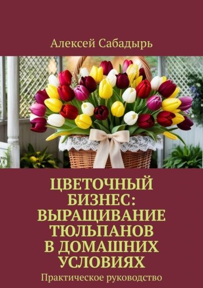 Цветочный бизнес: выращивание тюльпанов в домашних условиях. Практическое руководство | Сабадырь Алексей #1