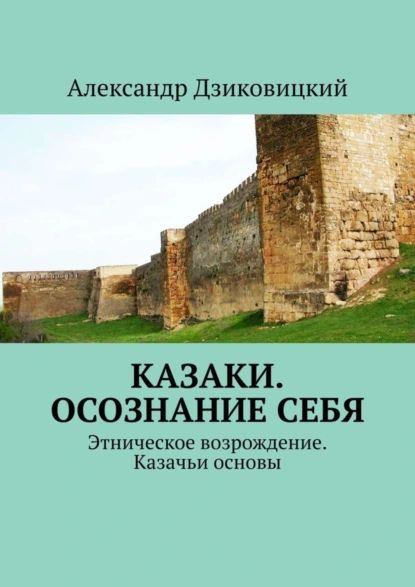 Казаки. Осознание себя. Этническое возрождение. Казачьи основы | Дзиковицкий Александр Витальевич | Электронная #1