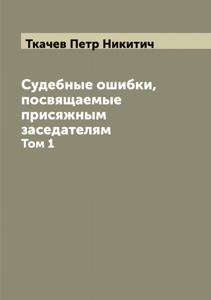 Судебные ошибки, посвящаемые присяжным заседателям. Том 1 | Ткачев Петр Никитич  #1