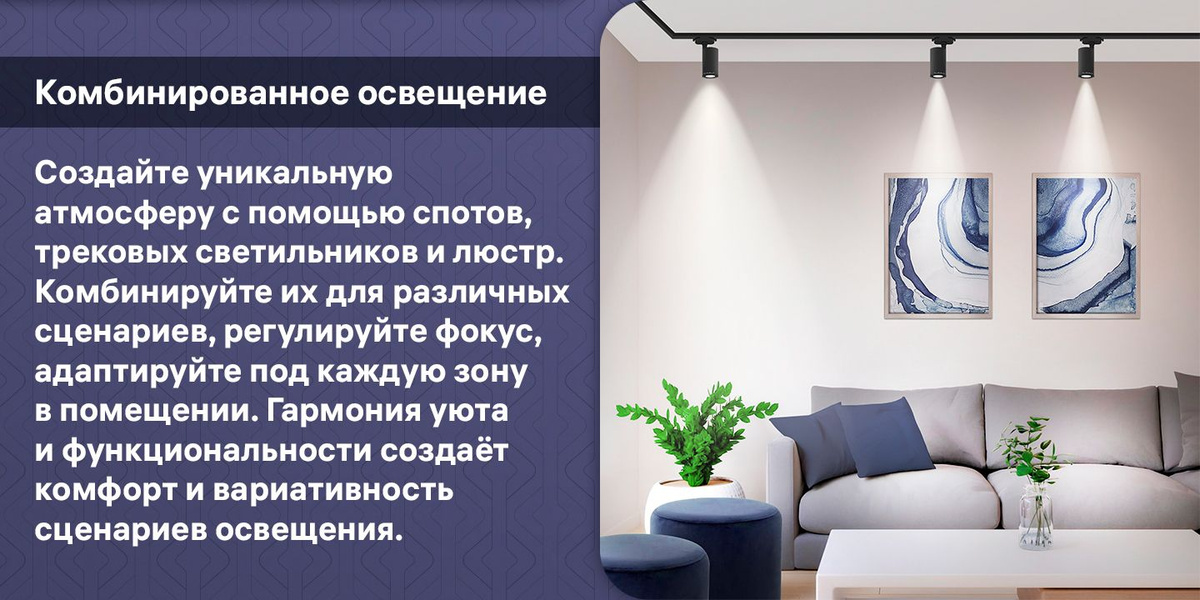 "Комбинированное освещение. Создайте уникальную атмосферу с помощью спотов, трековых светильников и люстр. Комбинируйте их для различных сценариев, регулируйте фокус, адаптируйте под каждую зону в помещении. Гармония уюта и функциональности создаёт комфорт и вариативность сценариев освещения."