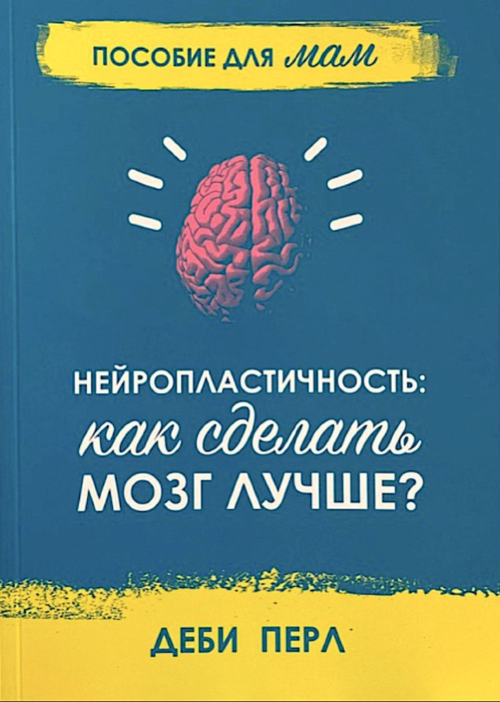 НЕЙРОПЛАСТИЧНОСТЬ: Как сделать мозг лучше? Пособие для мам. Деби Перл #1