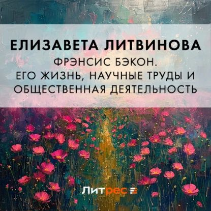 Фрэнсис Бэкон. Его жизнь, научные труды и общественная деятельность | Литвинова Елизавета Федоровна | #1