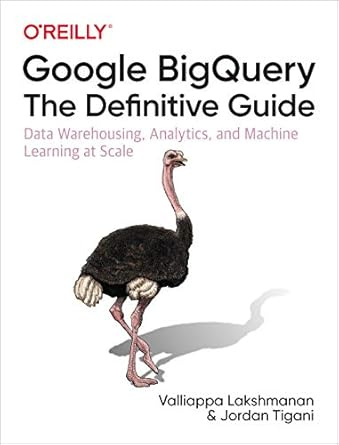 Google BigQuery: The Definitive Guide: Data Warehousing, Analytics, and Machine Learning at Scale 1st #1