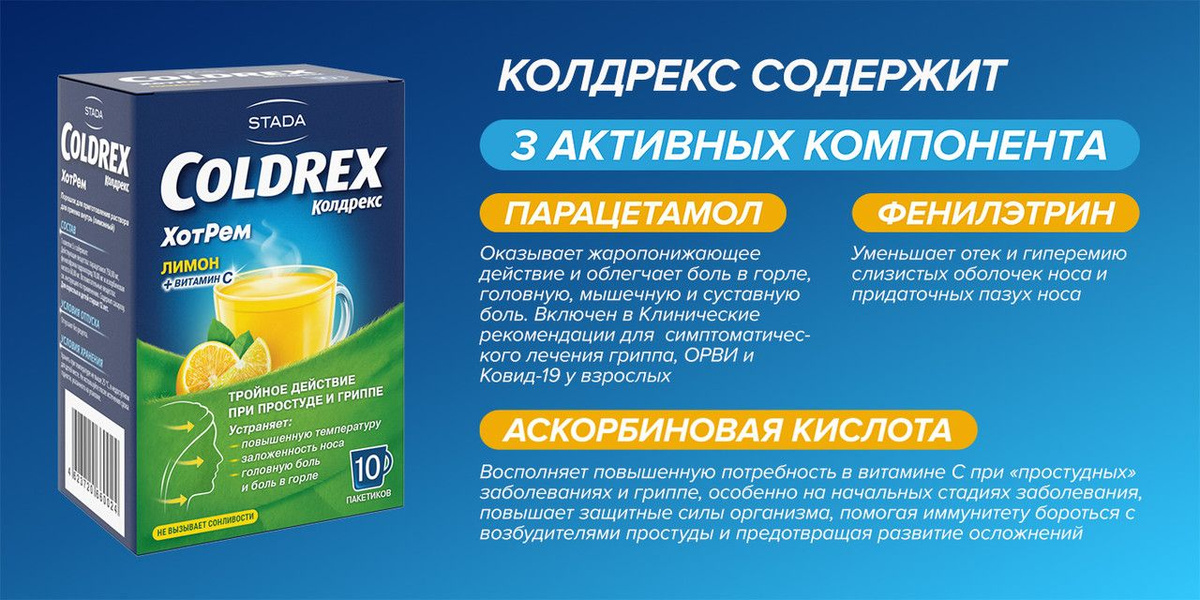 Колдрекс – содержит парацетамол, фенилэтрин и аскорбиновую кислоту Благодаря многокомпонентному составу помогает бороться сразу с несколькими симптомами простуды и гриппа:  • Повышенная температура и головная боль, • Озноб и боль в горле, • Боли в суставах и мышцах, • Боль в пазухах носа и заложенность носа