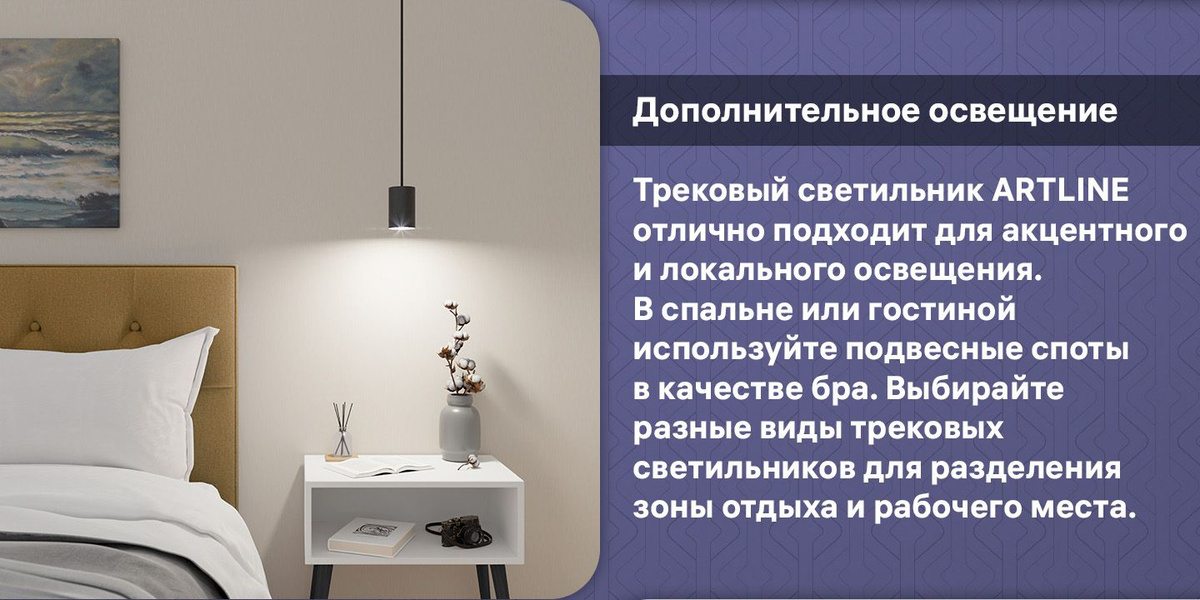 Трековый светильник ARTLINE отлично подходит для акцентного и локального освещения. В спальне или гостиной используйте подвесные споты в качестве бра. Выбирайте разные виды трековых светильников для разделения зоны отдыха и рабочего места.