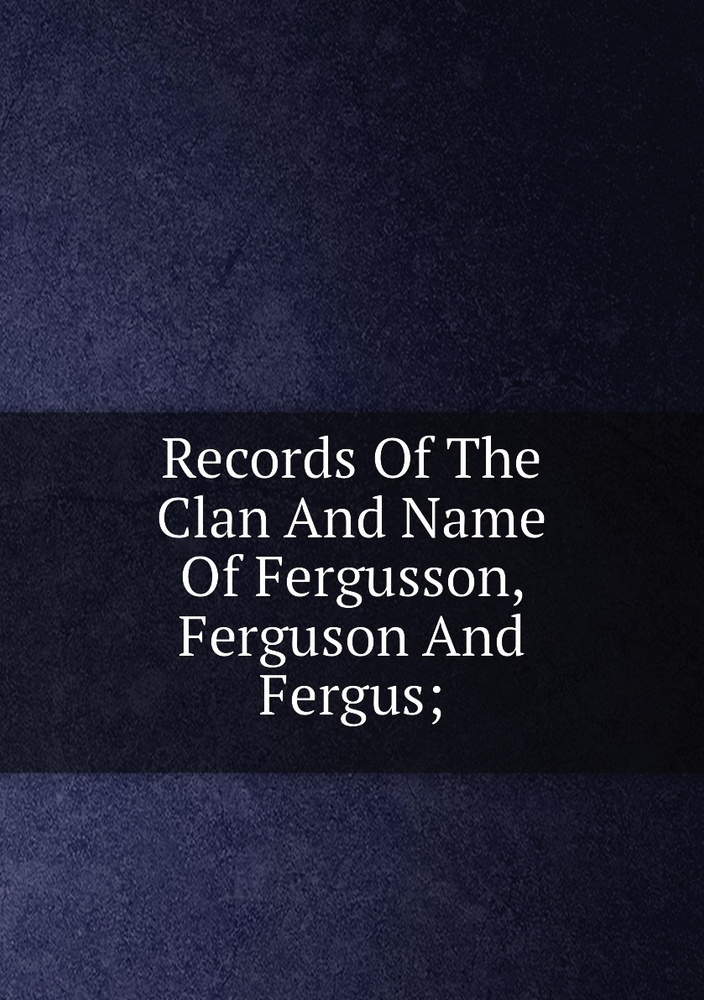 Records Of The Clan And Name Of Fergusson, Ferguson And Fergus ...