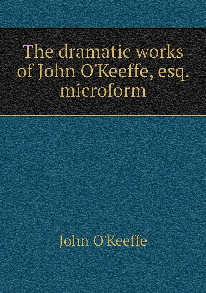 The dramatic works of John O'Keeffe, esq. microform #1