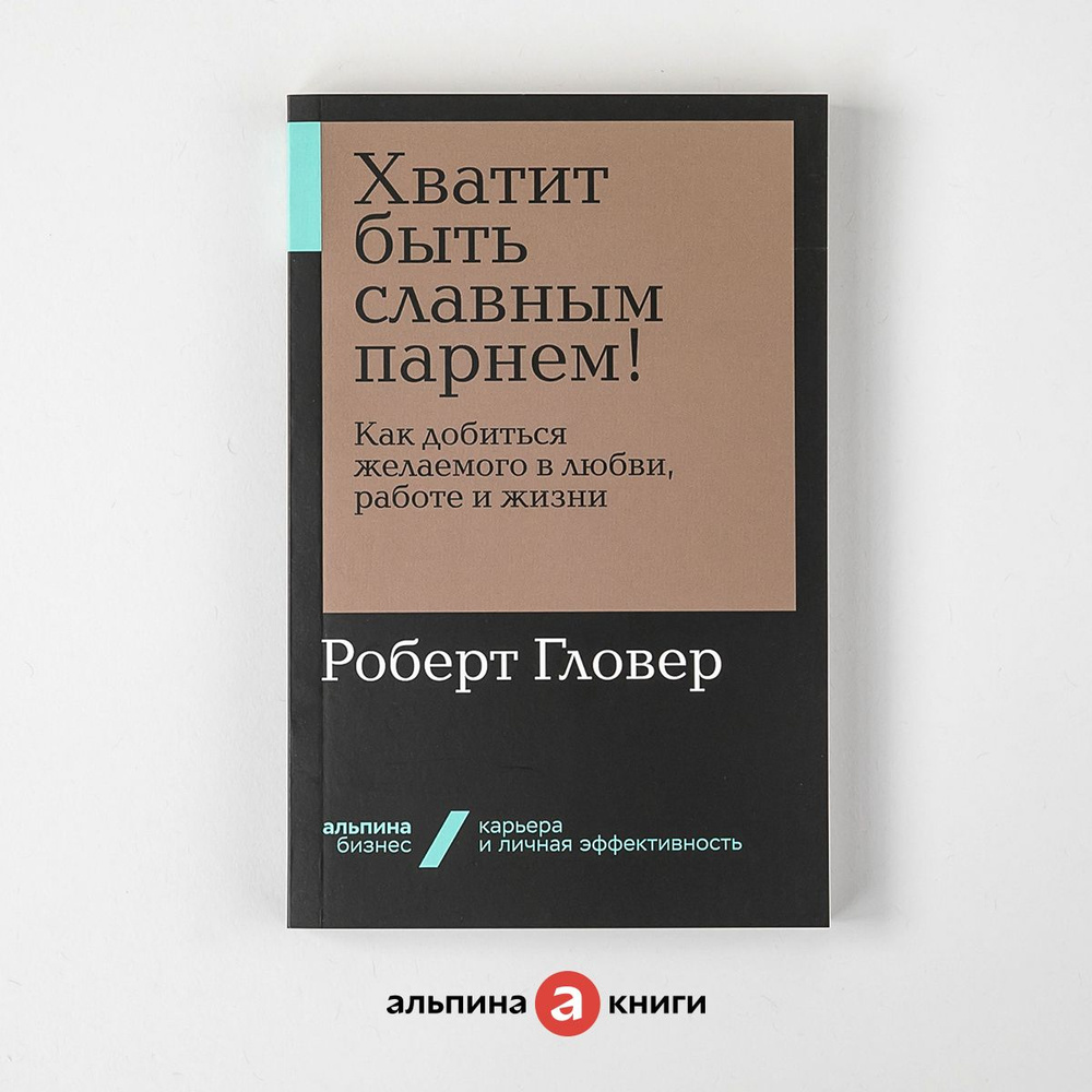 Хватит быть славным парнем! Как добиться желаемого в любви, работе и жизни  /Уверенность в себе/Самооценка | Гловер Роберт - купить с доставкой по  выгодным ценам в интернет-магазине OZON (226982162)