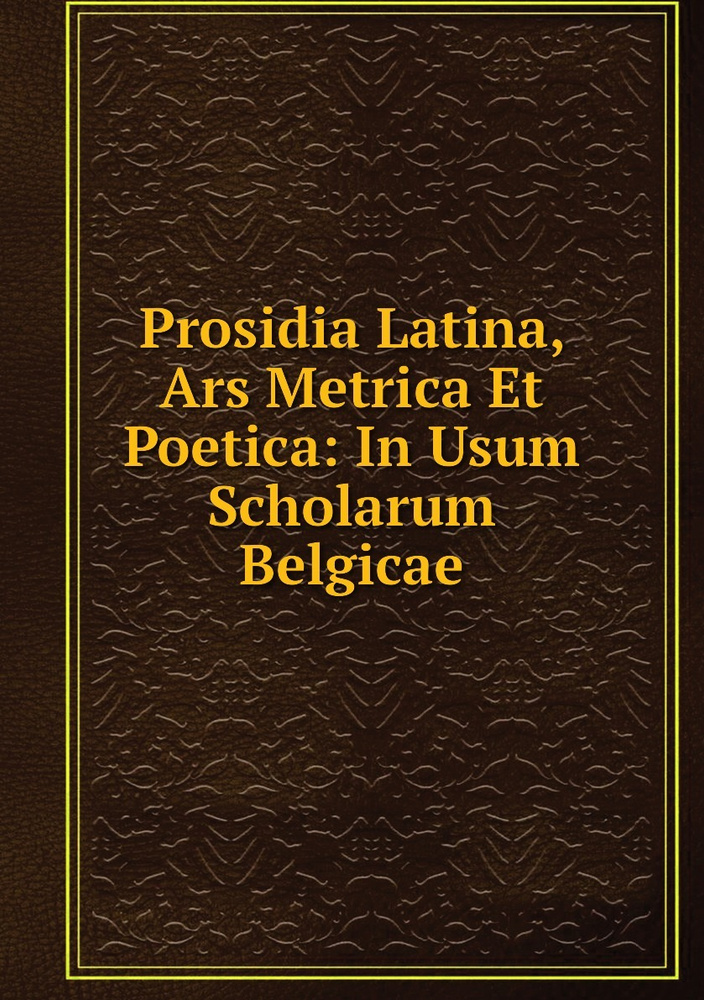 Prosidia Latina, Ars Metrica Et Poetica: In Usum Scholarum Belgicae ...