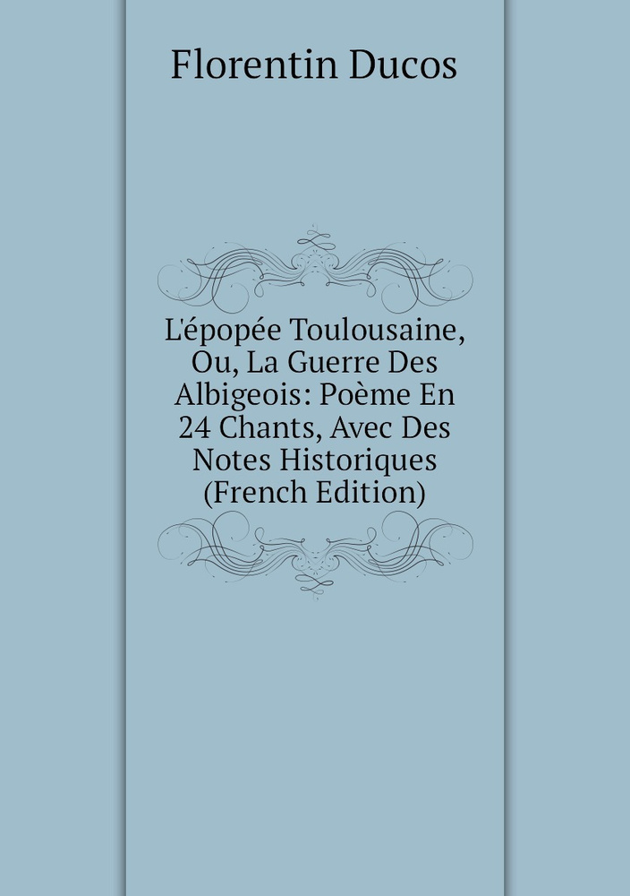 L'epopee Toulousaine, Ou, La Guerre Des Albigeois: Poeme En 24 Chants ...