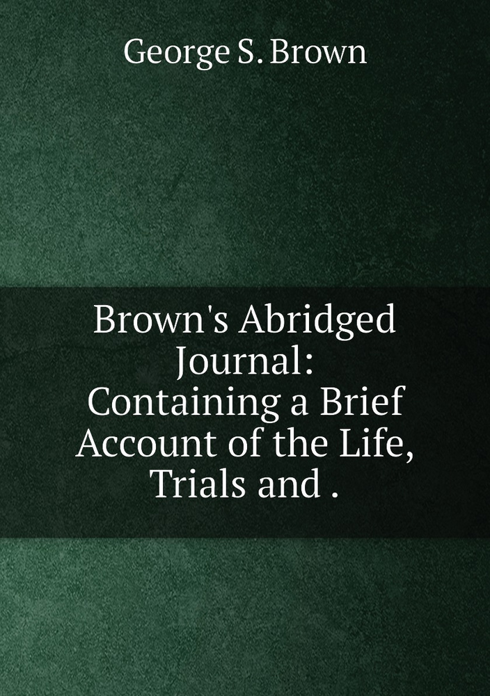 Brown's Abridged Journal: Containing a Brief Account of the Life, Trials and . #1
