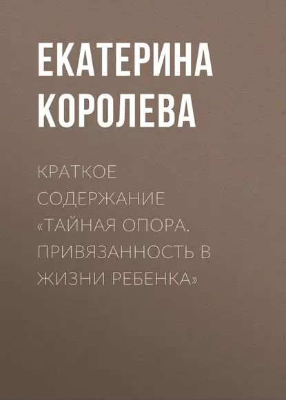 Краткое содержание Тайная опора. Привязанность в жизни ребенка | Королева Екатерина | Электронная книга #1