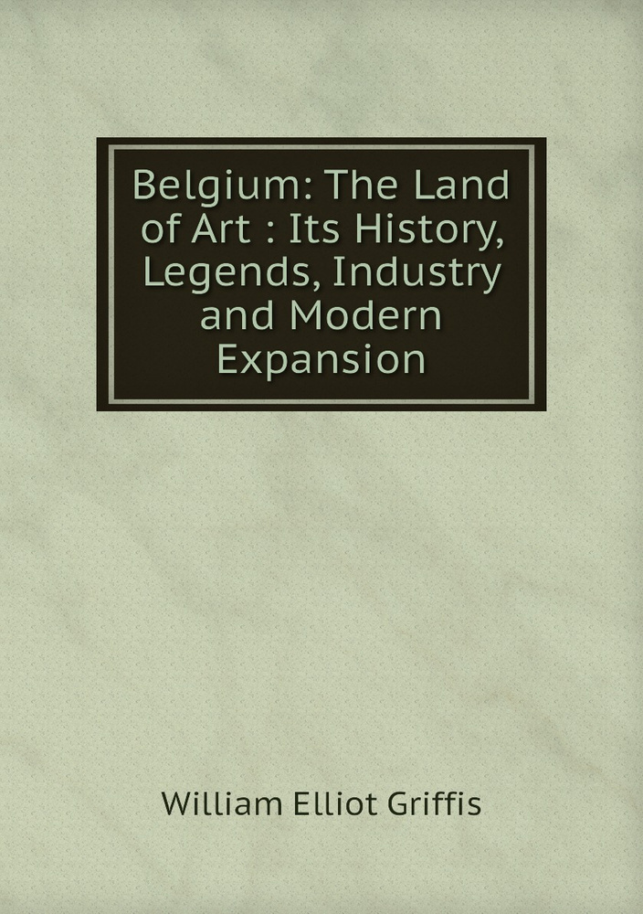 Belgium: The Land of Art : Its History, Legends, Industry and Modern Expansion #1