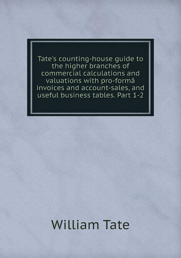 Tate's counting-house guide to the higher branches of commercial calculations and valuations with pro-forma #1