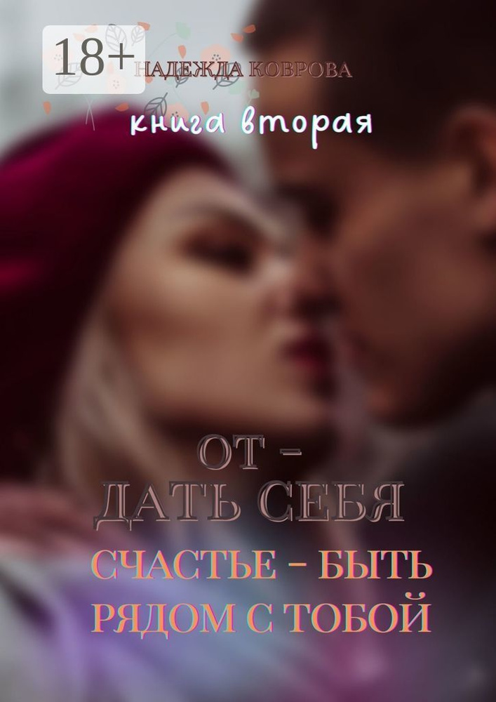 Отдать себя. Книга вторая. Счастье - быть рядом с тобой | Коврова Надежда #1