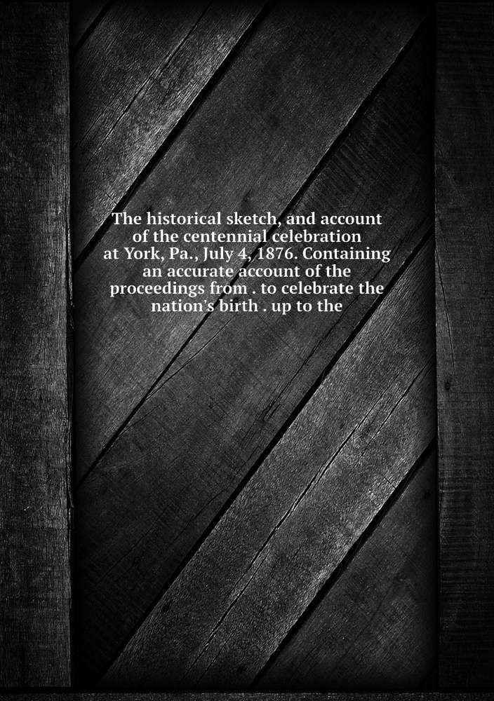 The historical sketch, and account of the centennial celebration at York, Pa., July 4, 1876. Containing #1