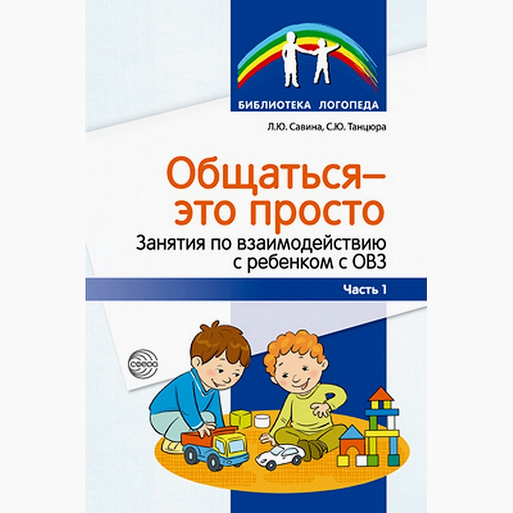 Методическое пособие. Общаться - это просто. Занятия по взаимодействию с  ребенком с ОВЗ. Часть 1 | Савина Л. Ю., Танцюра С. Ю.