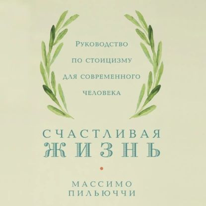 Счастливая жизнь. Руководство по стоицизму для современного человека. 53 кратких урока ныне живущим | #1