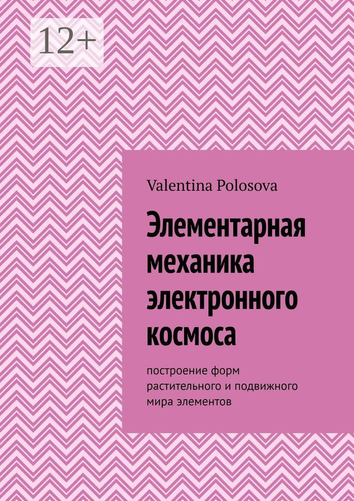 Элементарная механика электронного космоса. Построение форм растительного и подвижного мира элементов #1