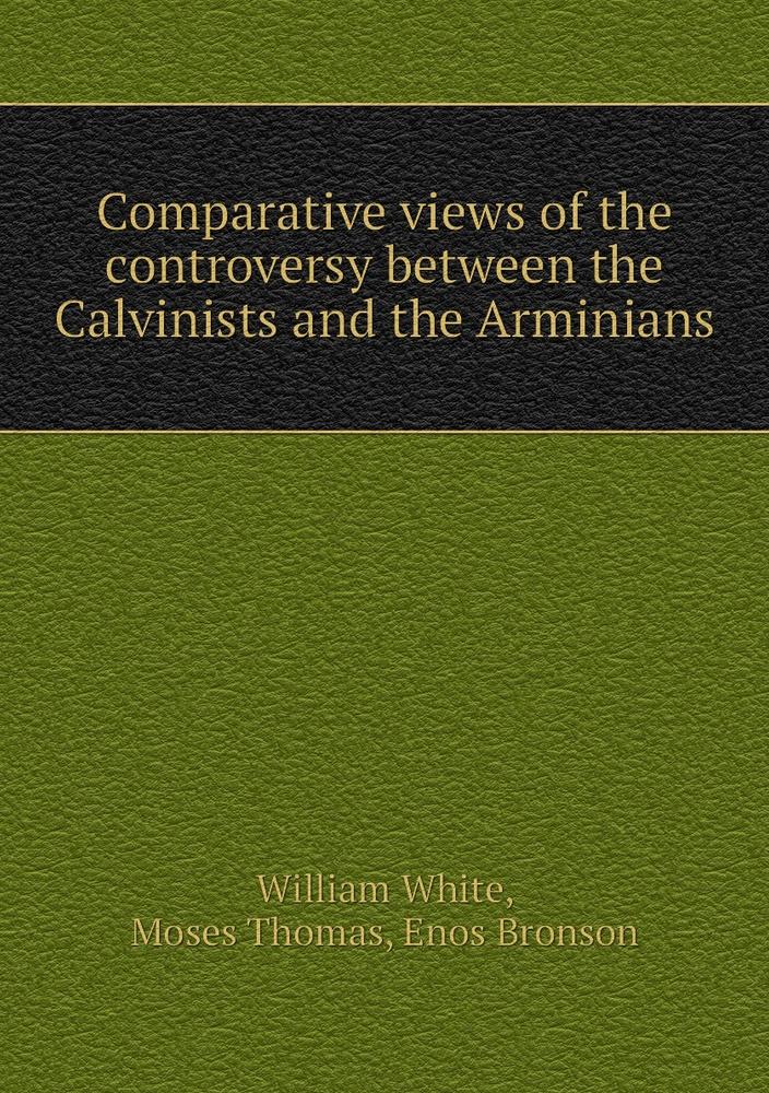 Comparative views of the controversy between the Calvinists and the ...