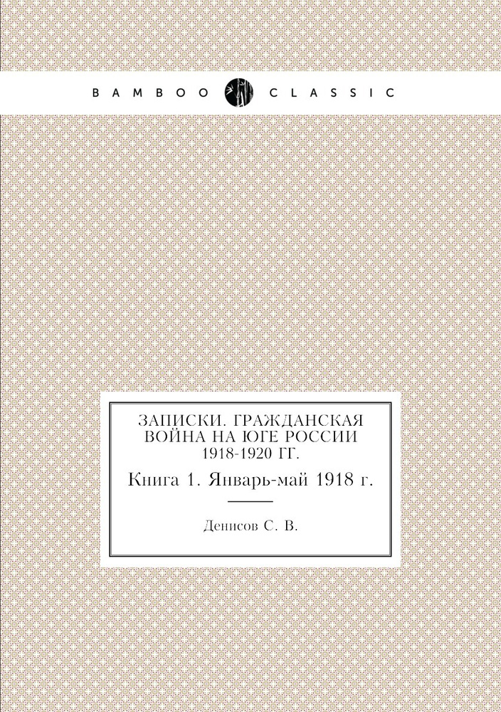 Записки. Гражданская война на юге России 1918-1920 гг. Книга 1. Январь-май 1918 г.  #1